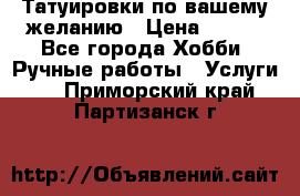 Татуировки,по вашему желанию › Цена ­ 500 - Все города Хобби. Ручные работы » Услуги   . Приморский край,Партизанск г.